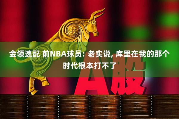 金领速配 前NBA球员: 老实说, 库里在我的那个时代根本打不了