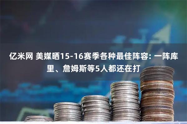 亿米网 美媒晒15-16赛季各种最佳阵容: 一阵库里、詹姆斯等5人都还在打