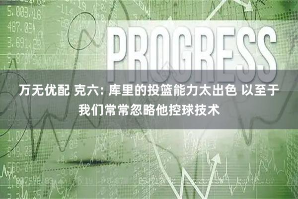 万无优配 克六: 库里的投篮能力太出色 以至于我们常常忽略他控球技术