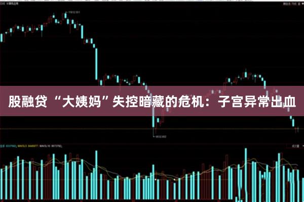 股融贷 “大姨妈”失控暗藏的危机:子宫异常出血