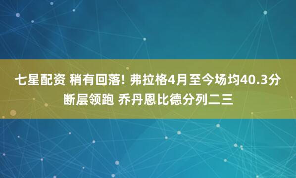 七星配资 稍有回落! 弗拉格4月至今场均40.3分断层领跑 乔丹恩比德分列二三